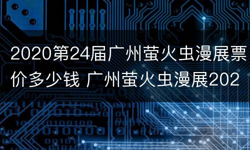 2020第24届广州萤火虫漫展票价多少钱 广州萤火虫漫展2020门票多少钱