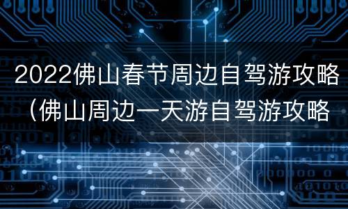 2022佛山春节周边自驾游攻略（佛山周边一天游自驾游攻略）