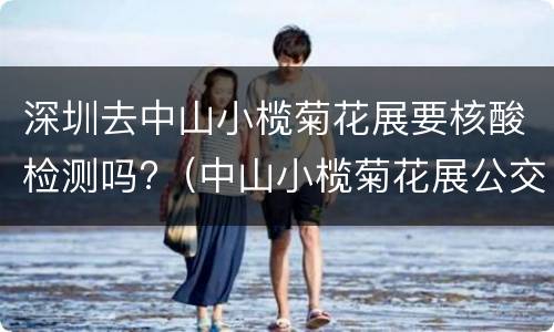 深圳去中山小榄菊花展要核酸检测吗?（中山小榄菊花展公交线路）