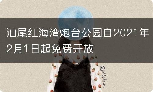 汕尾红海湾炮台公园自2021年2月1日起免费开放