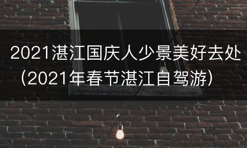 2021湛江国庆人少景美好去处（2021年春节湛江自驾游）
