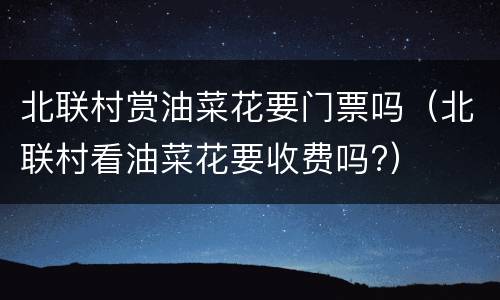 北联村赏油菜花要门票吗（北联村看油菜花要收费吗?）