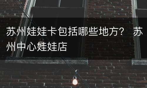 苏州娃娃卡包括哪些地方？ 苏州中心娃娃店