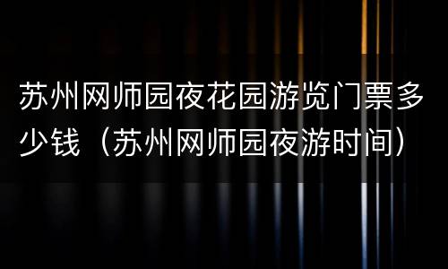 苏州网师园夜花园游览门票多少钱（苏州网师园夜游时间）