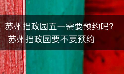 苏州拙政园五一需要预约吗？ 苏州拙政园要不要预约