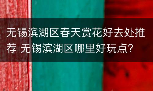 无锡滨湖区春天赏花好去处推荐 无锡滨湖区哪里好玩点?