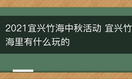 2021宜兴竹海中秋活动 宜兴竹海里有什么玩的