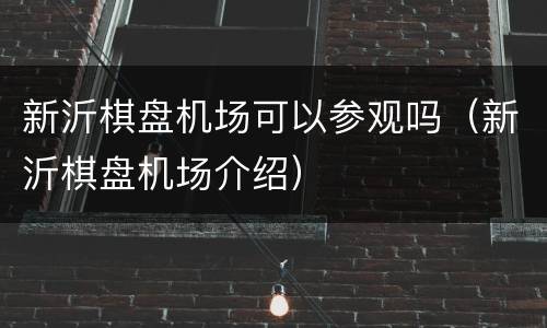 新沂棋盘机场可以参观吗（新沂棋盘机场介绍）