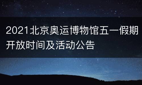 2021北京奥运博物馆五一假期开放时间及活动公告