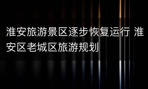 淮安旅游景区逐步恢复运行 淮安区老城区旅游规划