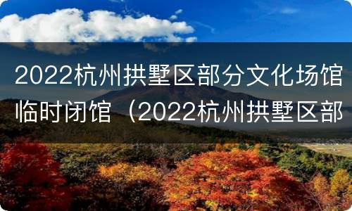 2022杭州拱墅区部分文化场馆临时闭馆（2022杭州拱墅区部分文化场馆临时闭馆了吗）