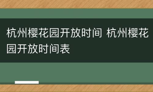 杭州樱花园开放时间 杭州樱花园开放时间表