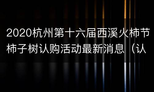2020杭州第十六届西溪火柿节柿子树认购活动最新消息（认购流程+认购价格+认购方式）