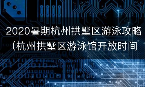 2020暑期杭州拱墅区游泳攻略（杭州拱墅区游泳馆开放时间2021）