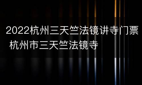 2022杭州三天竺法镜讲寺门票 杭州市三天竺法镜寺