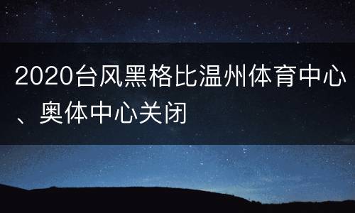 2020台风黑格比温州体育中心、奥体中心关闭