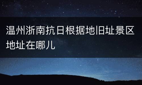 温州浙南抗日根据地旧址景区地址在哪儿