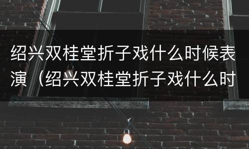 绍兴双桂堂折子戏什么时候表演（绍兴双桂堂折子戏什么时候表演出来的）