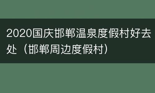 2020国庆邯郸温泉度假村好去处（邯郸周边度假村）