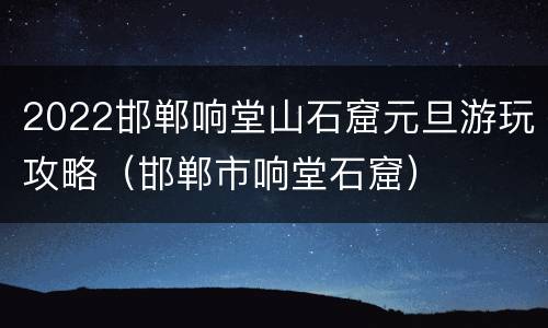 2022邯郸响堂山石窟元旦游玩攻略（邯郸市响堂石窟）