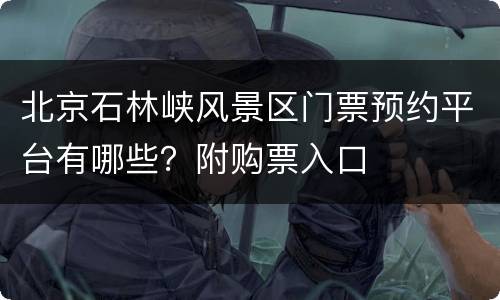 北京石林峡风景区门票预约平台有哪些？附购票入口