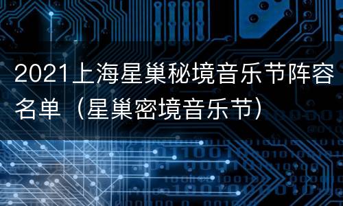 2021上海星巢秘境音乐节阵容名单（星巢密境音乐节）