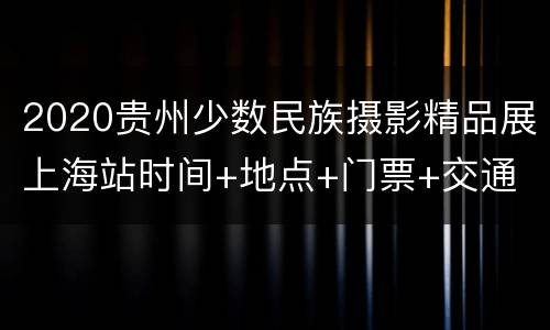 2020贵州少数民族摄影精品展上海站时间+地点+门票+交通