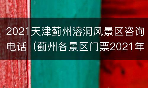 2021天津蓟州溶洞风景区咨询电话（蓟州各景区门票2021年）
