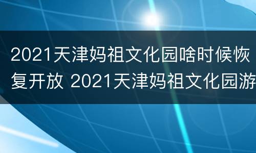 2021天津妈祖文化园啥时候恢复开放 2021天津妈祖文化园游玩攻略