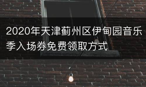 2020年天津蓟州区伊甸园音乐季入场券免费领取方式