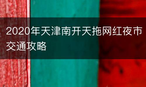 2020年天津南开天拖网红夜市交通攻略
