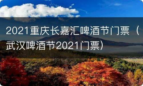 2021重庆长嘉汇啤酒节门票（武汉啤酒节2021门票）
