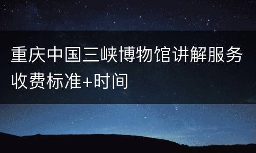重庆中国三峡博物馆讲解服务收费标准+时间