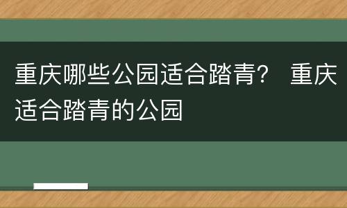重庆哪些公园适合踏青？ 重庆适合踏青的公园