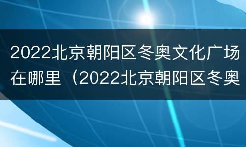 2022北京朝阳区冬奥文化广场在哪里（2022北京朝阳区冬奥文化广场在哪里办公）