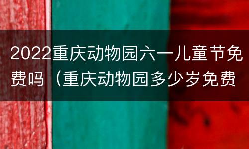 2022重庆动物园六一儿童节免费吗（重庆动物园多少岁免费）