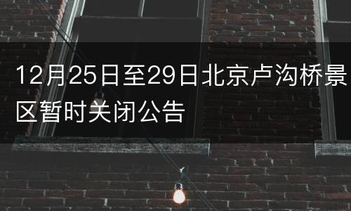 12月25日至29日北京卢沟桥景区暂时关闭公告