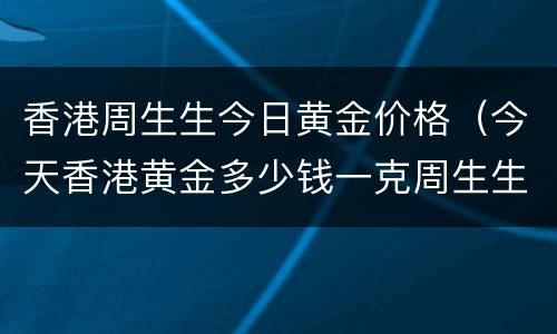 香港周生生今日黄金价格（今天香港黄金多少钱一克周生生）