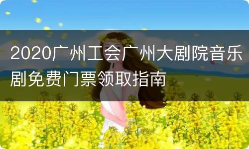 2020广州工会广州大剧院音乐剧免费门票领取指南