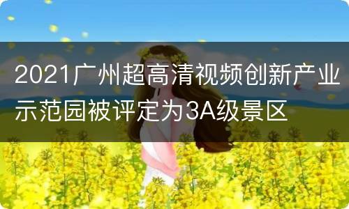 2021广州超高清视频创新产业示范园被评定为3A级景区