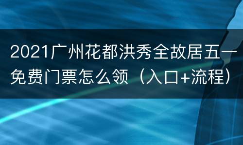 2021广州花都洪秀全故居五一免费门票怎么领（入口+流程）