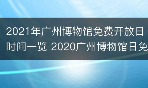 2021年广州博物馆免费开放日时间一览 2020广州博物馆日免费门票