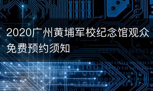 2020广州黄埔军校纪念馆观众免费预约须知