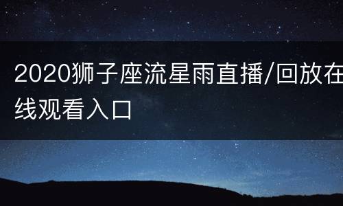 2020狮子座流星雨直播/回放在线观看入口