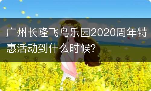 广州长隆飞鸟乐园2020周年特惠活动到什么时候？