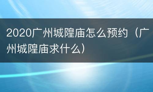 2020广州城隍庙怎么预约（广州城隍庙求什么）