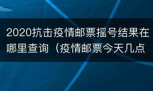 2020抗击疫情邮票摇号结果在哪里查询（疫情邮票今天几点摇号）