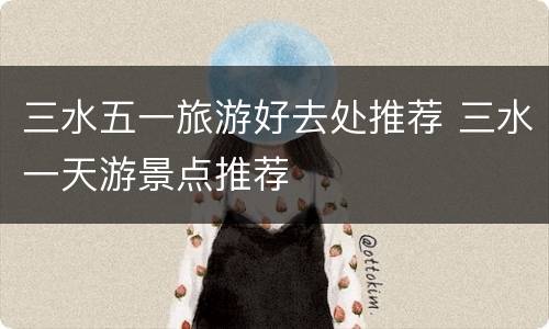 三水五一旅游好去处推荐 三水一天游景点推荐