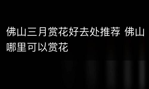 佛山三月赏花好去处推荐 佛山哪里可以赏花