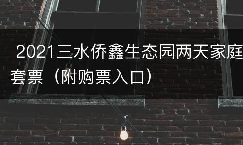  2021三水侨鑫生态园两天家庭套票（附购票入口）